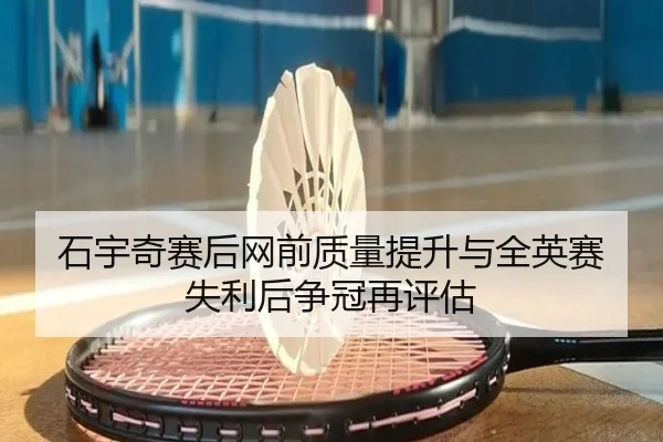 石宇奇赛后网前质量提升与全英赛失利后争冠再评估